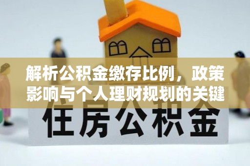 洪梅解析公积金缴存比例，政策影响与个人理财规划的关键