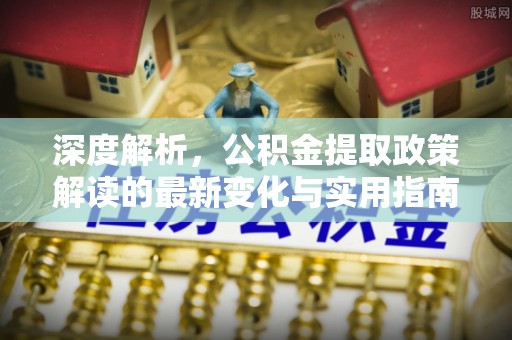 洪梅深度解析，公积金提取政策解读的最新变化与实用指南