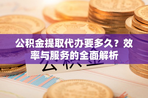 洪梅公积金提取代办要多久？效率与服务的全面解析