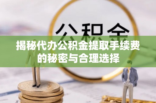 洪梅揭秘代办公积金提取手续费的秘密与合理选择