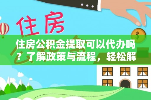 洪梅住房公积金提取可以代办吗？了解政策与流程，轻松解决你的疑问