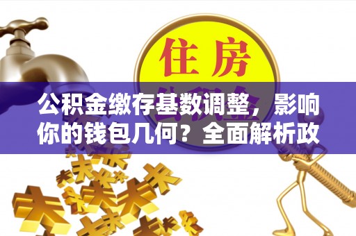 洪梅公积金缴存基数调整，影响你的钱包几何？全面解析政策与实际收益