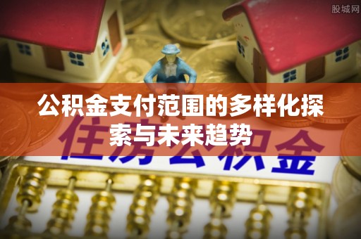 洪梅公积金支付范围的多样化探索与未来趋势