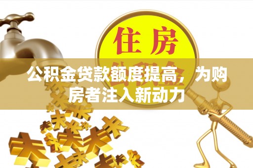 洪梅公积金贷款额度提高，为购房者注入新动力