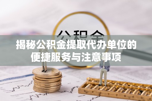 洪梅揭秘公积金提取代办单位的便捷服务与注意事项