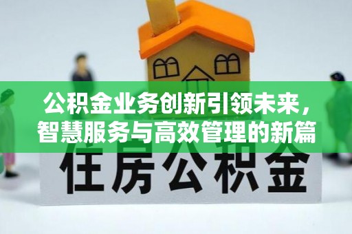 洪梅公积金业务创新引领未来，智慧服务与高效管理的新篇章