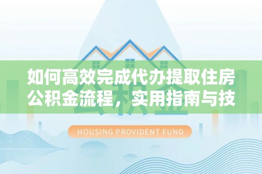 洪梅如何高效完成代办提取住房公积金流程，实用指南与技巧