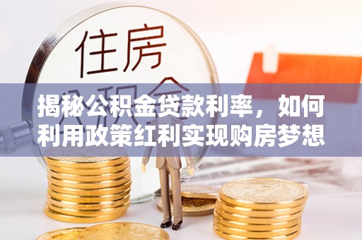洪梅揭秘公积金贷款利率，如何利用政策红利实现购房梦想？