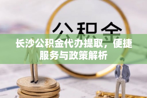 洪梅长沙公积金代办提取，便捷服务与政策解析