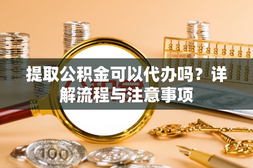 洪梅提取公积金可以代办吗？详解流程与注意事项