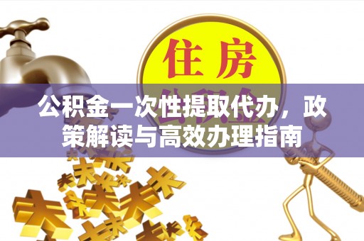 洪梅公积金一次性提取代办，政策解读与高效办理指南