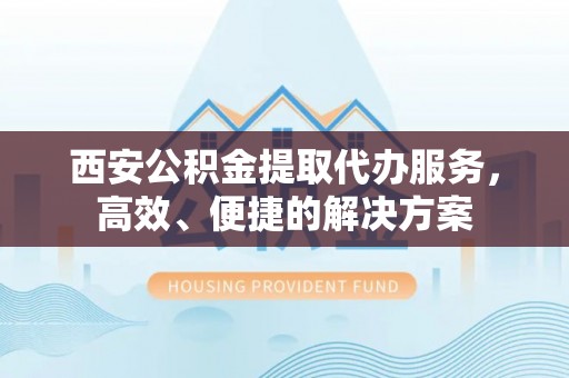 洪梅西安公积金提取代办服务，高效、便捷的解决方案