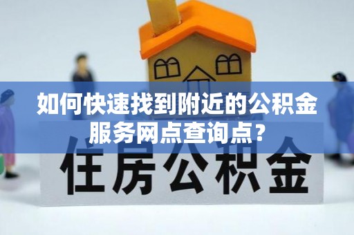 洪梅如何快速找到附近的公积金服务网点查询点？