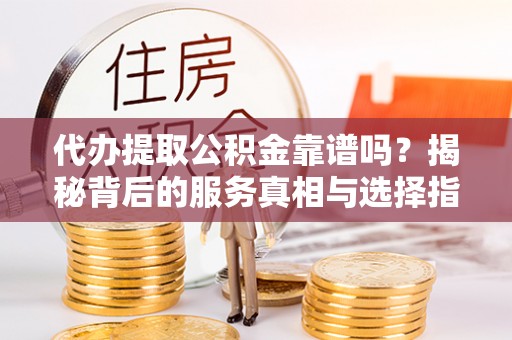 洪梅代办提取公积金靠谱吗？揭秘背后的服务真相与选择指南
