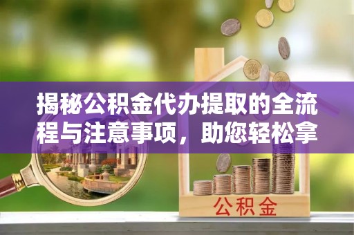 洪梅揭秘公积金代办提取的全流程与注意事项，助您轻松拿回属于自己的钱