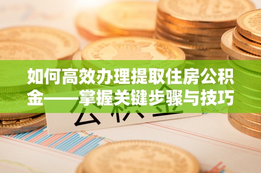 洪梅如何高效办理提取住房公积金——掌握关键步骤与技巧