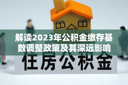 洪梅解读2023年公积金缴存基数调整政策及其深远影响