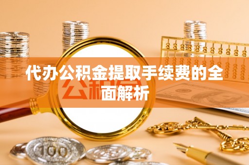 洪梅代办公积金提取手续费的全面解析