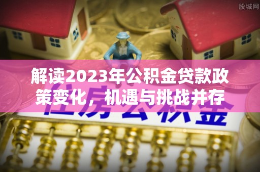 洪梅解读2023年公积金贷款政策变化，机遇与挑战并存