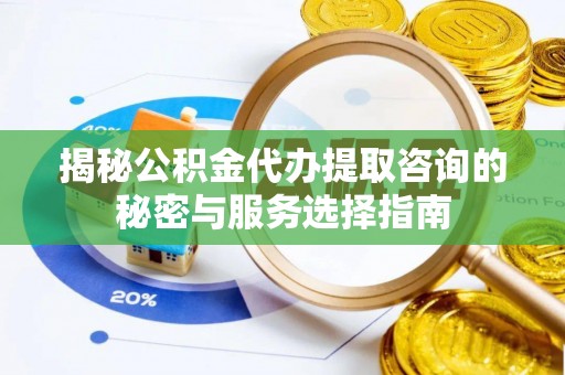 洪梅揭秘公积金代办提取咨询的秘密与服务选择指南