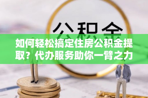 洪梅如何轻松搞定住房公积金提取？代办服务助你一臂之力