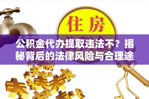 洪梅公积金代办提取违法不？揭秘背后的法律风险与合理途径