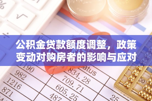 洪梅公积金贷款额度调整，政策变动对购房者的影响与应对策略