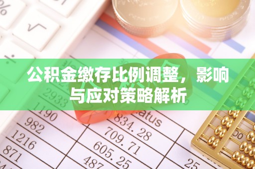 洪梅公积金缴存比例调整，影响与应对策略解析