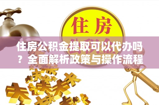 洪梅住房公积金提取可以代办吗？全面解析政策与操作流程