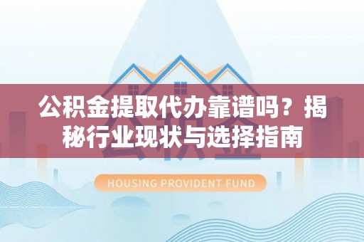 洪梅公积金提取代办靠谱吗？揭秘行业现状与选择指南