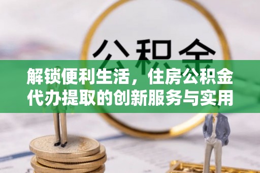 洪梅解锁便利生活，住房公积金代办提取的创新服务与实用指南