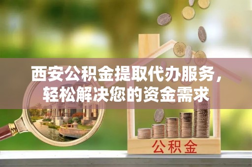 洪梅西安公积金提取代办服务，轻松解决您的资金需求