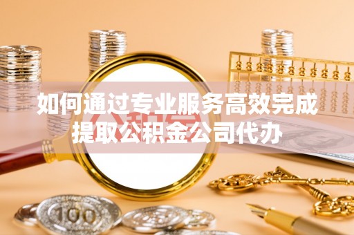 洪梅如何通过专业服务高效完成提取公积金公司代办