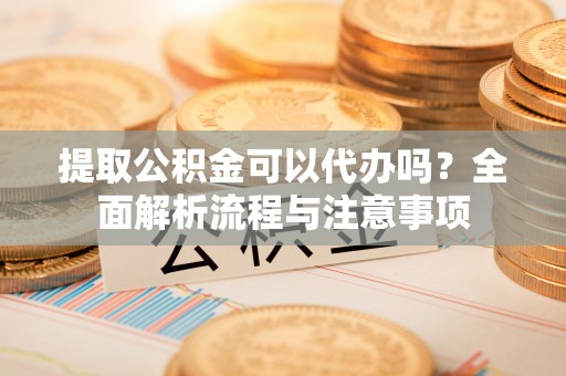 洪梅提取公积金可以代办吗？全面解析流程与注意事项
