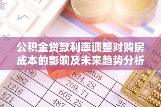 洪梅公积金贷款利率调整对购房成本的影响及未来趋势分析