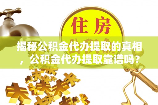 洪梅揭秘公积金代办提取的真相，公积金代办提取靠谱吗？你需要知道这些关键点