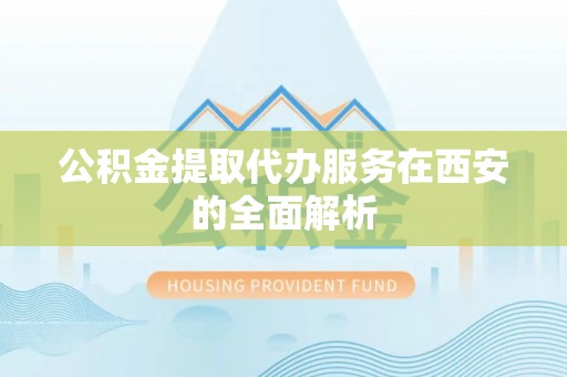 洪梅公积金提取代办服务在西安的全面解析