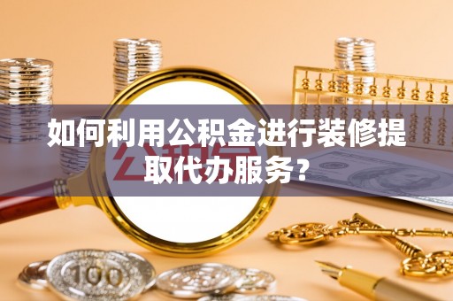 洪梅如何利用公积金进行装修提取代办服务？