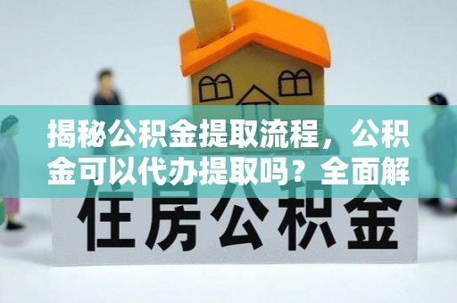 洪梅揭秘公积金提取流程，公积金可以代办提取吗？全面解析与操作指南