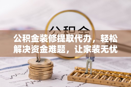 洪梅公积金装修提取代办，轻松解决资金难题，让家装无忧