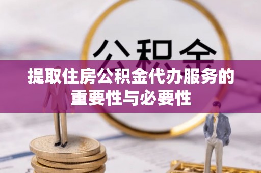 洪梅提取住房公积金代办服务的重要性与必要性