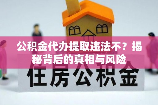 洪梅公积金代办提取违法不？揭秘背后的真相与风险