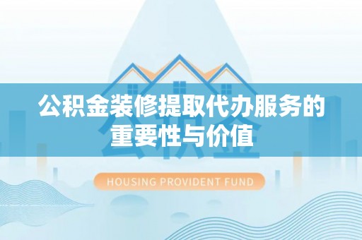 洪梅公积金装修提取代办服务的重要性与价值