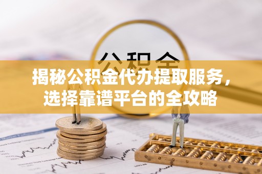 洪梅揭秘公积金代办提取服务，选择靠谱平台的全攻略