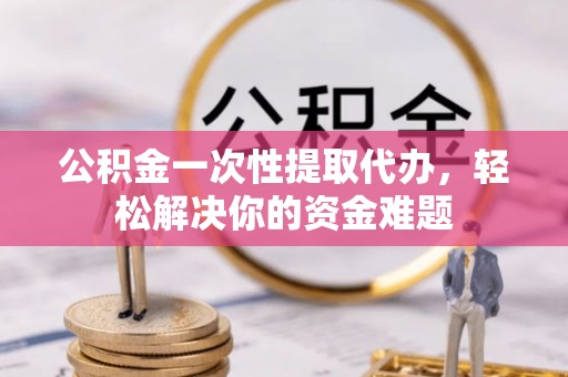 洪梅公积金一次性提取代办，轻松解决你的资金难题