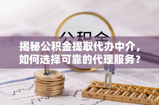 洪梅揭秘公积金提取代办中介，如何选择可靠的代理服务？