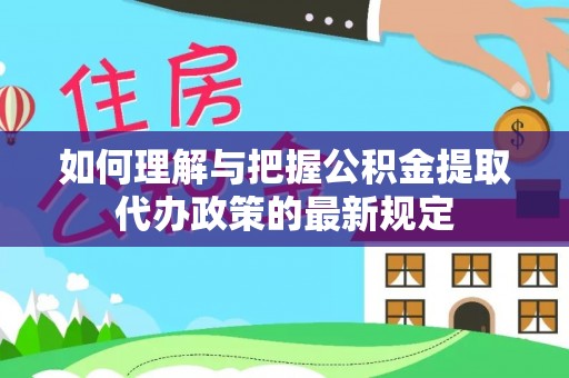 洪梅如何理解与把握公积金提取代办政策的最新规定