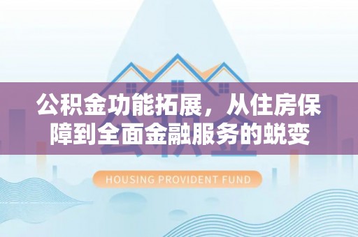 洪梅公积金功能拓展，从住房保障到全面金融服务的蜕变