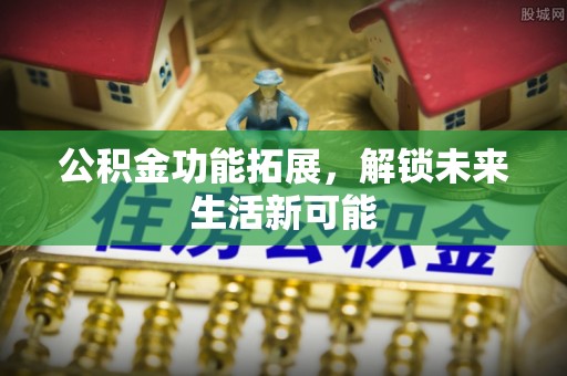 洪梅公积金功能拓展，解锁未来生活新可能