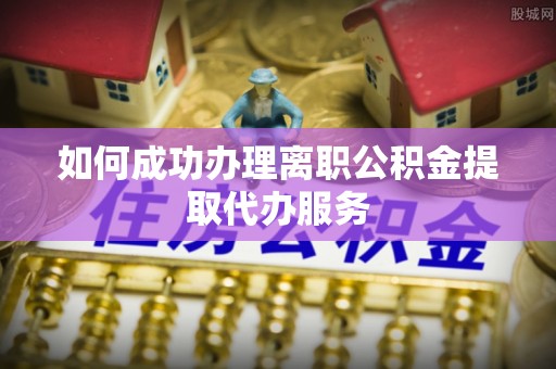洪梅如何成功办理离职公积金提取代办服务
